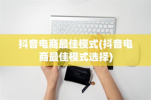抖音电商最佳模式(抖音电商最佳模式选择)
