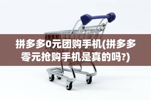 拼多多0元团购手机(拼多多零元抢购手机是真的吗?)