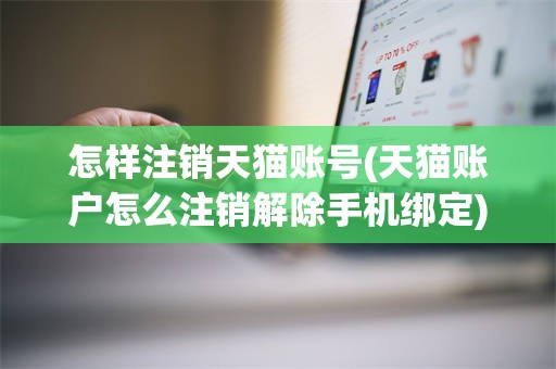 怎样注销天猫账号(天猫账户怎么注销解除手机绑定)