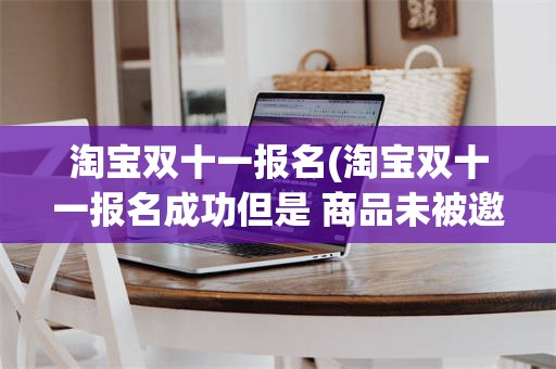 淘宝双十一报名(淘宝双十一报名成功但是 商品未被邀请)