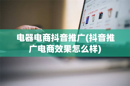 电器电商抖音推广(抖音推广电商效果怎么样)
