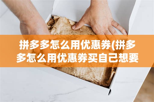 拼多多怎么用优惠券(拼多多怎么用优惠券买自己想要的)