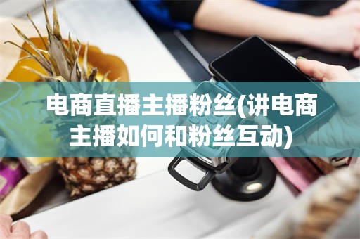 电商直播主播粉丝(讲电商主播如何和粉丝互动)
