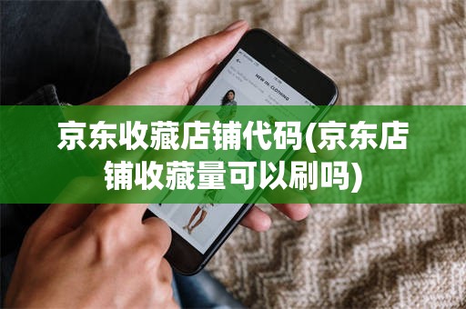京东收藏店铺代码(京东店铺收藏量可以刷吗)