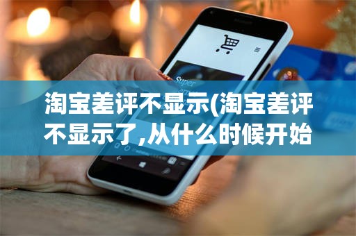淘宝差评不显示(淘宝差评不显示了,从什么时候开始)