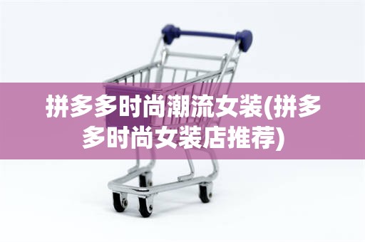 拼多多时尚潮流女装(拼多多时尚女装店推荐)
