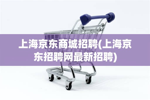 上海京东商城招聘(上海京东招聘网最新招聘)