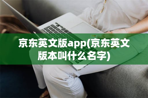 京东英文版app(京东英文版本叫什么名字)