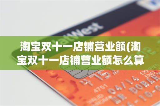 淘宝双十一店铺营业额(淘宝双十一店铺营业额怎么算)