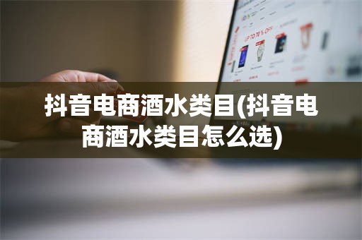 抖音电商酒水类目(抖音电商酒水类目怎么选)