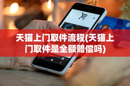 天猫上门取件流程(天猫上门取件是全额赔偿吗)