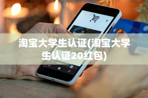 淘宝大学生认证(淘宝大学生认证20红包)