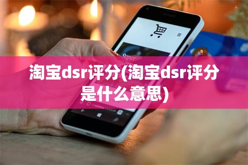 淘宝dsr评分(淘宝dsr评分是什么意思)