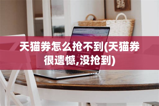 天猫券怎么抢不到(天猫券很遗憾,没抢到)