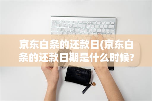 京东白条的还款日(京东白条的还款日期是什么时候?)
