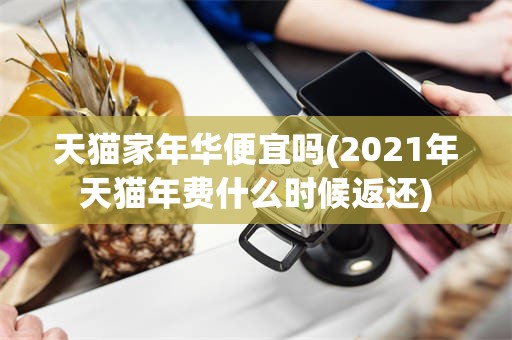 天猫家年华便宜吗(2021年天猫年费什么时候返还)