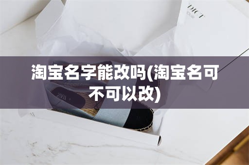 淘宝名字能改吗(淘宝名可不可以改)