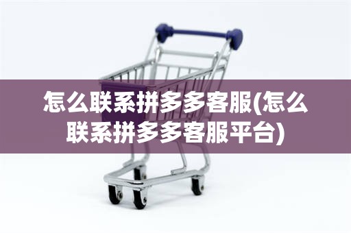怎么联系拼多多客服(怎么联系拼多多客服平台)