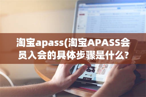 淘宝apass(淘宝APASS会员入会的具体步骤是什么?)