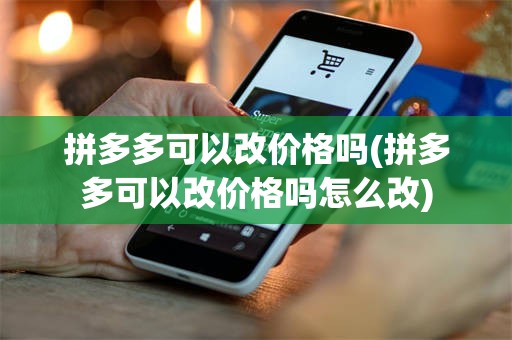 拼多多可以改价格吗(拼多多可以改价格吗怎么改)