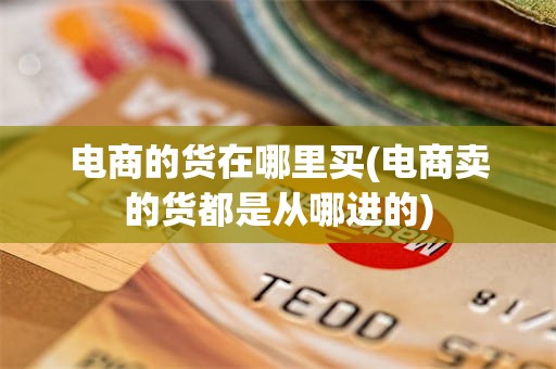 电商的货在哪里买(电商卖的货都是从哪进的)