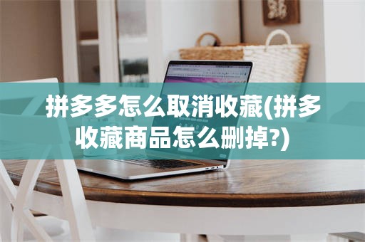 拼多多怎么取消收藏(拼多收藏商品怎么删掉?)