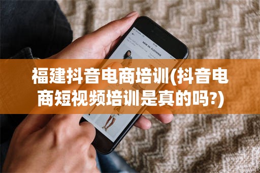 福建抖音电商培训(抖音电商短视频培训是真的吗?)