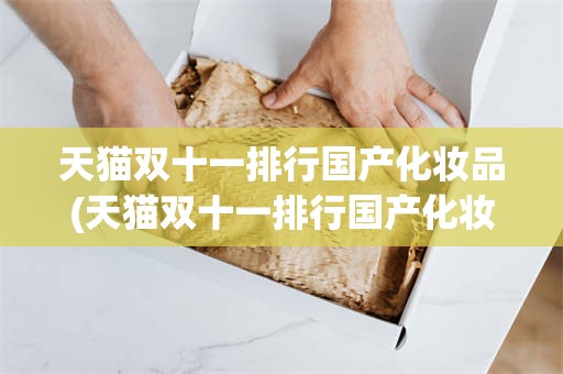 天猫双十一排行国产化妆品(天猫双十一排行国产化妆品是真的吗)
