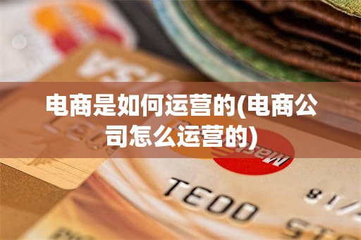 电商是如何运营的(电商公司怎么运营的)