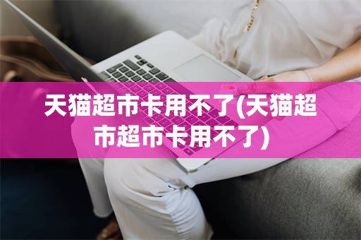 天猫超市卡用不了(天猫超市超市卡用不了)