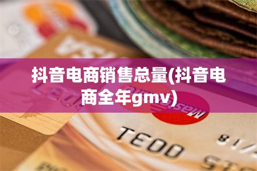 抖音电商销售总量(抖音电商全年gmv)