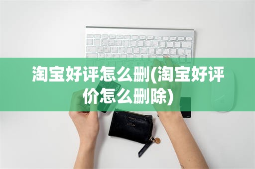 淘宝好评怎么删(淘宝好评价怎么删除)