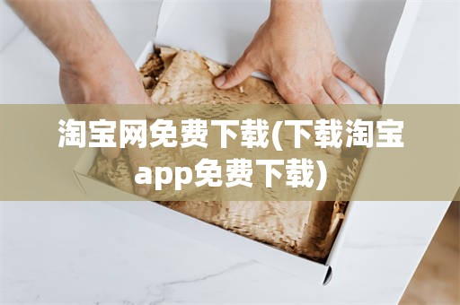 淘宝网免费下载(下载淘宝app免费下载)