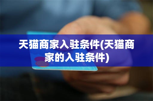 天猫商家入驻条件(天猫商家的入驻条件)
