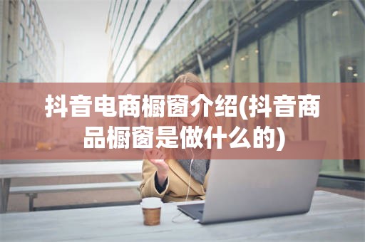 抖音电商橱窗介绍(抖音商品橱窗是做什么的)