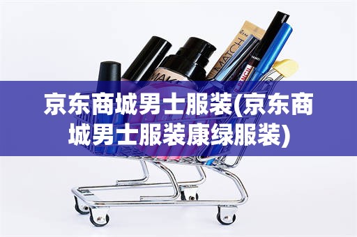 京东商城男士服装(京东商城男士服装康绿服装)