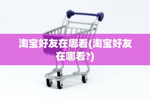 淘宝好友在哪看(淘宝好友在哪看?)
