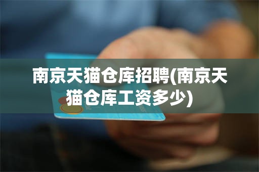 南京天猫仓库招聘(南京天猫仓库工资多少)