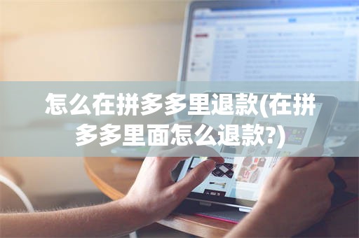 怎么在拼多多里退款(在拼多多里面怎么退款?)