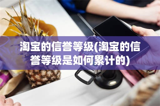 淘宝的信誉等级(淘宝的信誉等级是如何累计的)