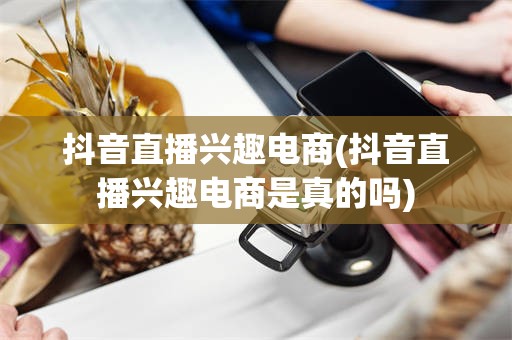 抖音直播兴趣电商(抖音直播兴趣电商是真的吗)