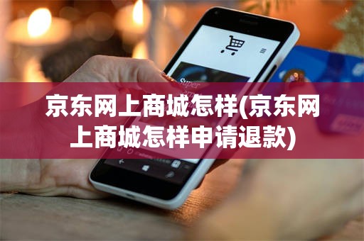 京东网上商城怎样(京东网上商城怎样申请退款)