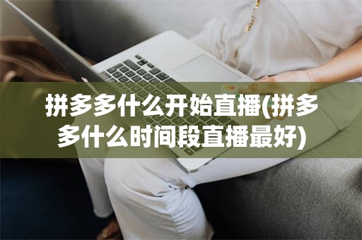 拼多多什么开始直播(拼多多什么时间段直播最好)