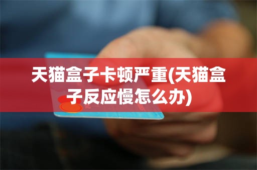 天猫盒子卡顿严重(天猫盒子反应慢怎么办)