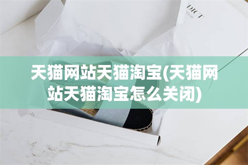 天猫网站天猫淘宝(天猫网站天猫淘宝怎么关闭)