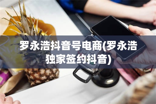 罗永浩抖音号电商(罗永浩独家签约抖音)