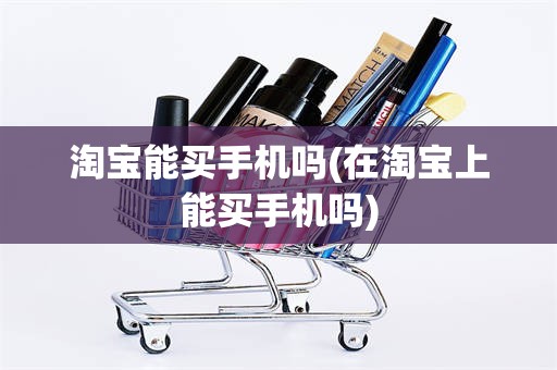 淘宝能买手机吗(在淘宝上能买手机吗)
