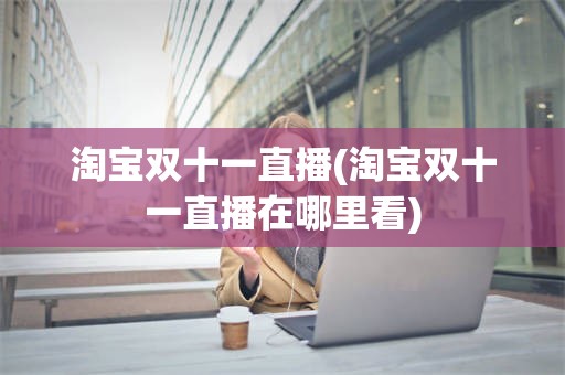 淘宝双十一直播(淘宝双十一直播在哪里看)
