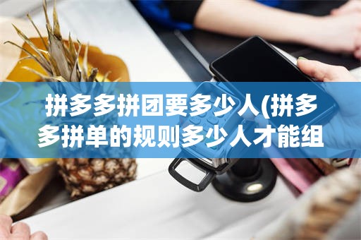 拼多多拼团要多少人(拼多多拼单的规则多少人才能组团成功)