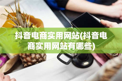 抖音电商实用网站(抖音电商实用网站有哪些)